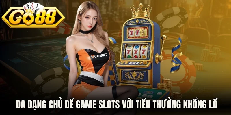 Đa dạng chủ đề game slots với tiền thưởng khổng lồ